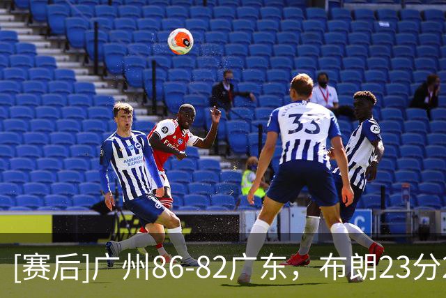 [赛后]广州86-82广东，布朗23分20板2助，徐杰18分6助3断